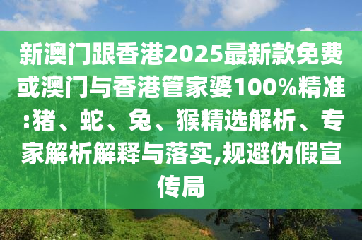新澳门跟香港2025最新款免费或澳门与香港管家婆100%精准:猪、蛇、兔、猴精选解析、专家解析解释与落实,规避伪假宣传局