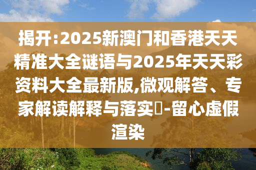 揭开:2025新澳门和香港天天精准大全谜语与2025年天天彩资料大全最新版,微观解答、专家解读解释与落实​-留心虚假渲染