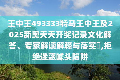 王中王493333特马王中王及2025新奥天天开奖记录文化解答、专家解读解释与落实​,拒绝迷惑噱头陷阱